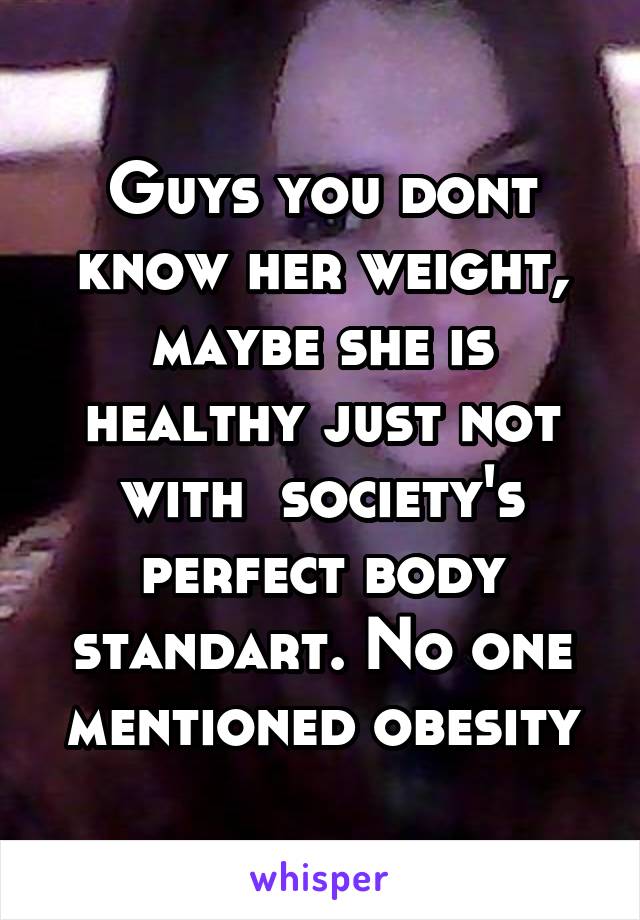 Guys you dont know her weight, maybe she is healthy just not with  society's perfect body standart. No one mentioned obesity