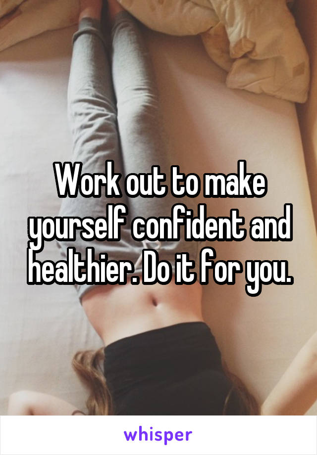 Work out to make yourself confident and healthier. Do it for you.