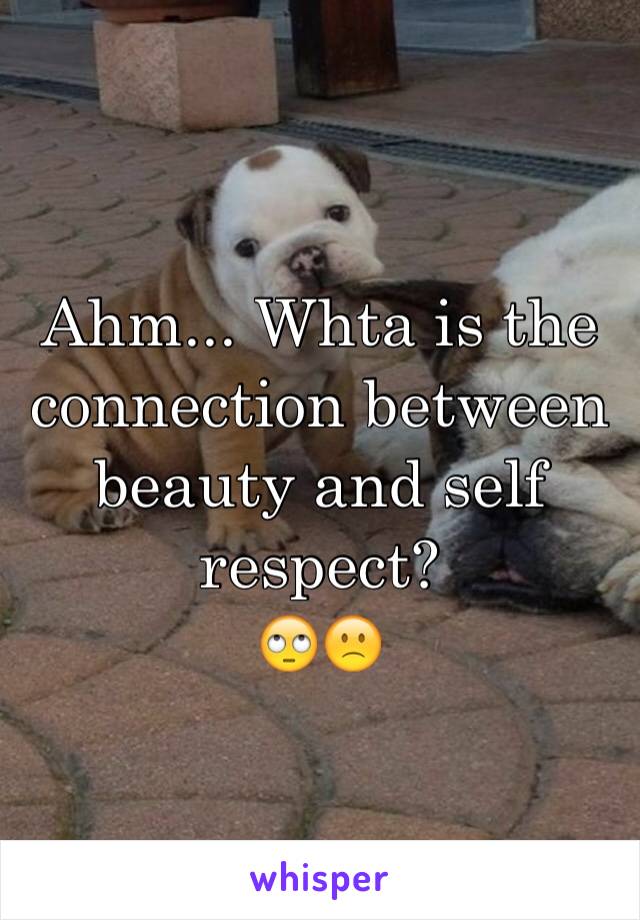 Ahm... Whta is the connection between beauty and self respect? 
🙄🙁