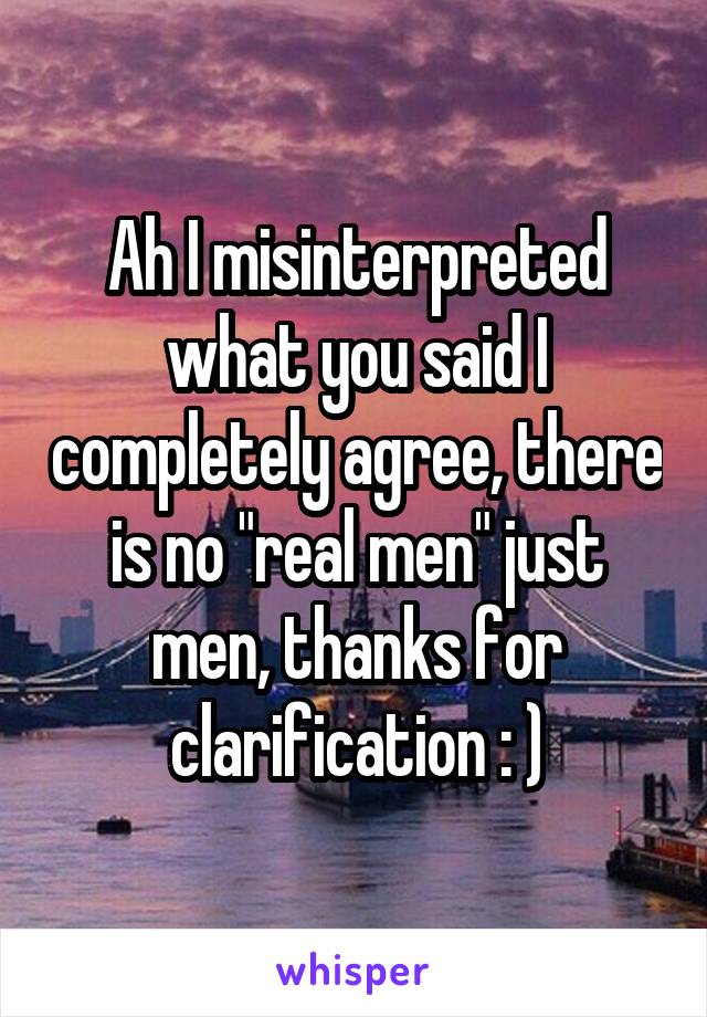 Ah I misinterpreted what you said I completely agree, there is no "real men" just men, thanks for clarification : )