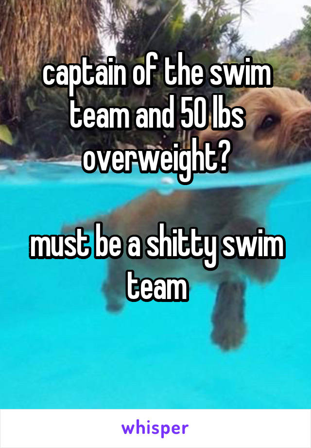 captain of the swim team and 50 lbs overweight?

must be a shitty swim team

