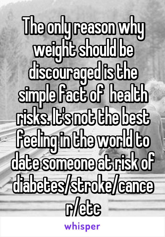 The only reason why weight should be discouraged is the simple fact of  health risks. It's not the best feeling in the world to date someone at risk of diabetes/stroke/cancer/etc