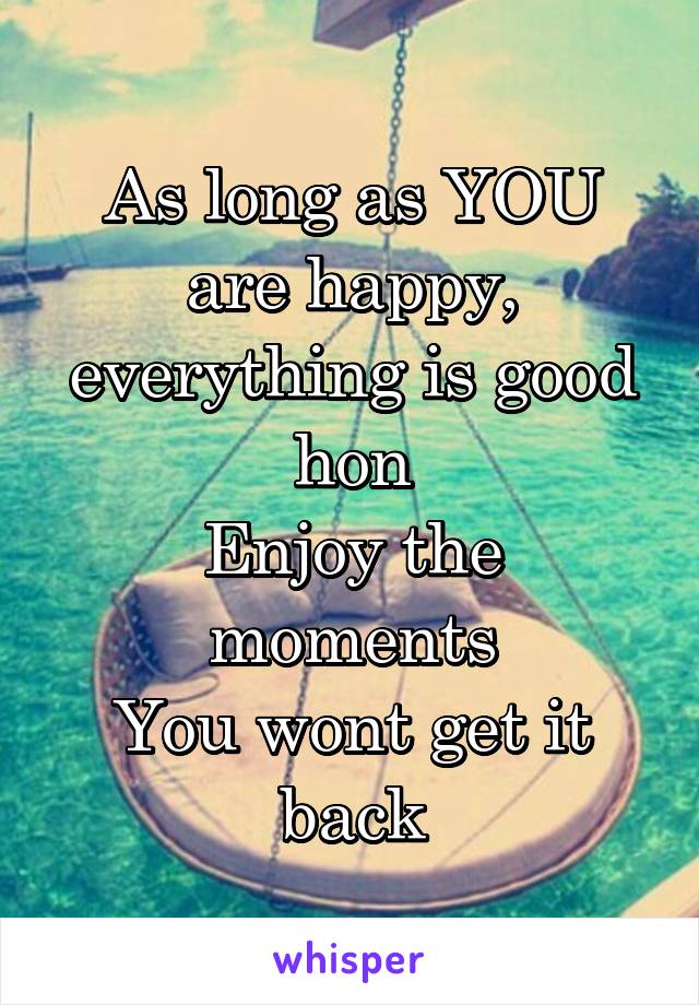 As long as YOU are happy, everything is good hon
Enjoy the moments
You wont get it back