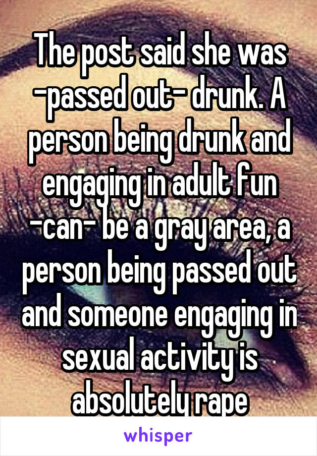 The post said she was -passed out- drunk. A person being drunk and engaging in adult fun -can- be a gray area, a person being passed out and someone engaging in sexual activity is absolutely rape