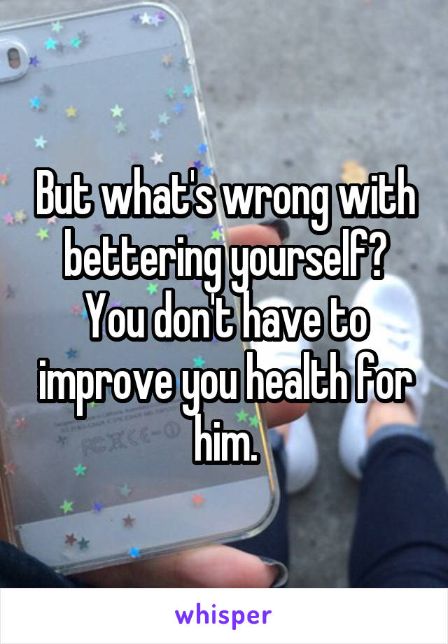 But what's wrong with bettering yourself? You don't have to improve you health for him.