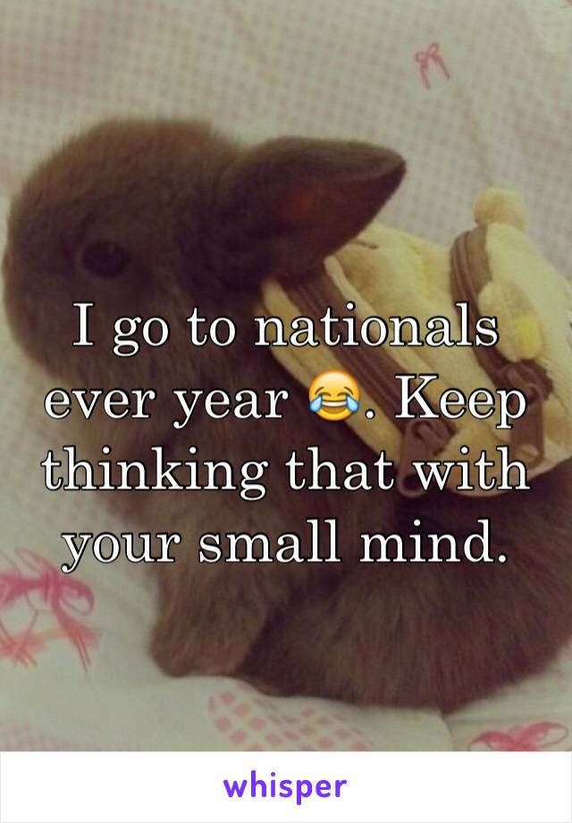 I go to nationals ever year 😂. Keep thinking that with your small mind. 