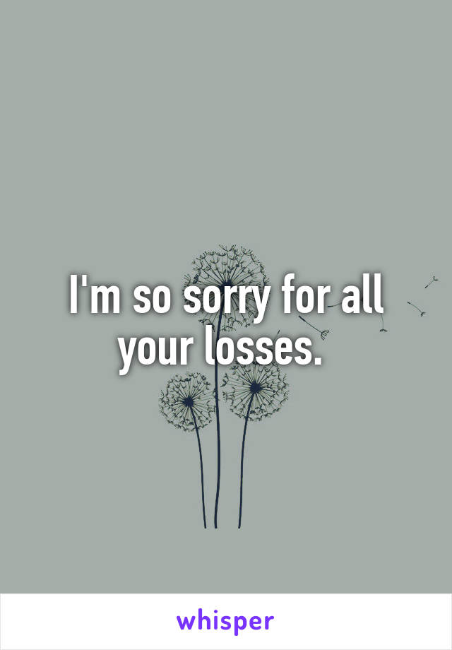 I'm so sorry for all your losses. 