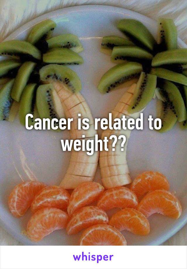 Cancer is related to weight??