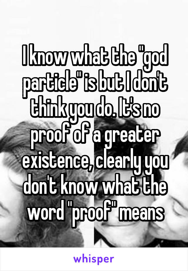 I know what the "god particle" is but I don't think you do. It's no proof of a greater existence, clearly you don't know what the word "proof" means