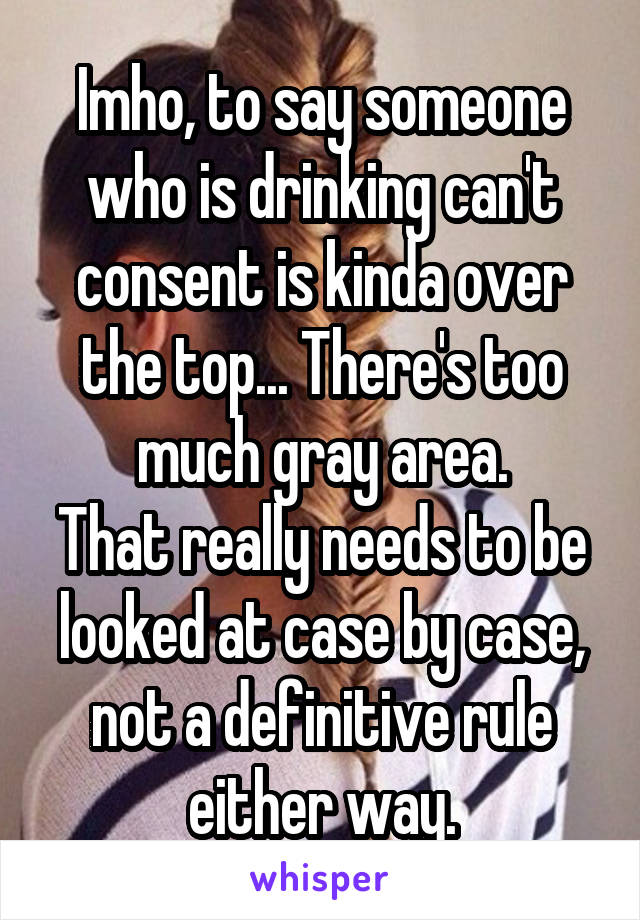 Imho, to say someone who is drinking can't consent is kinda over the top... There's too much gray area.
That really needs to be looked at case by case, not a definitive rule either way.