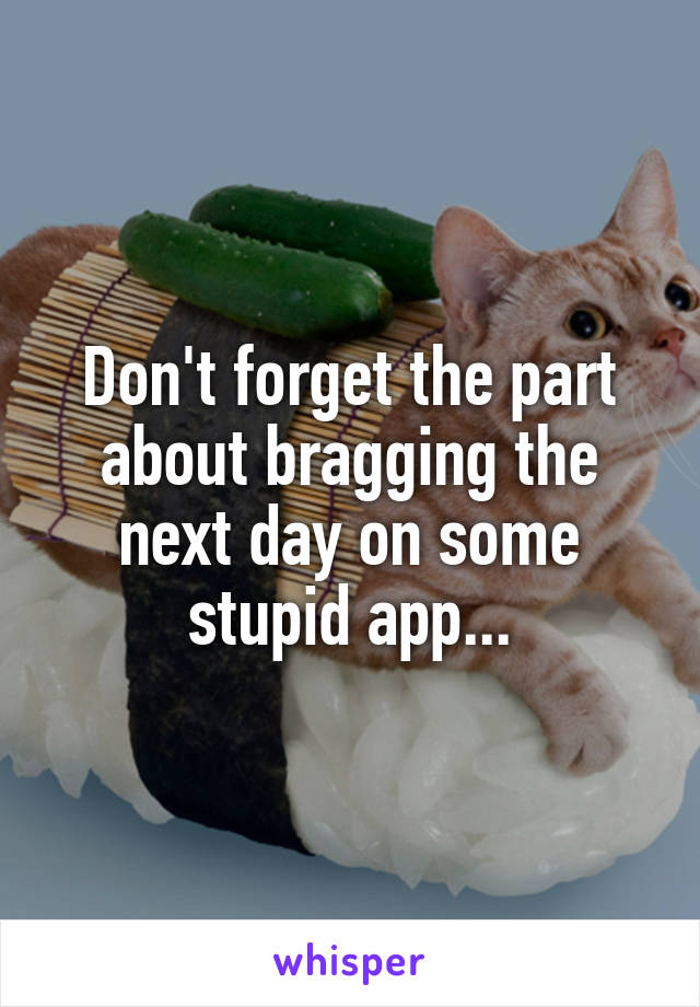 Don't forget the part about bragging the next day on some stupid app...