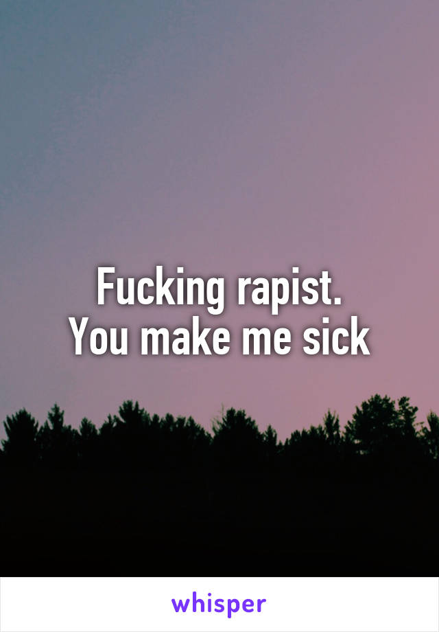 Fucking rapist.
You make me sick