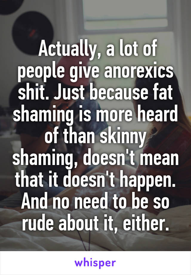  Actually, a lot of people give anorexics shit. Just because fat shaming is more heard of than skinny shaming, doesn't mean that it doesn't happen. And no need to be so rude about it, either.