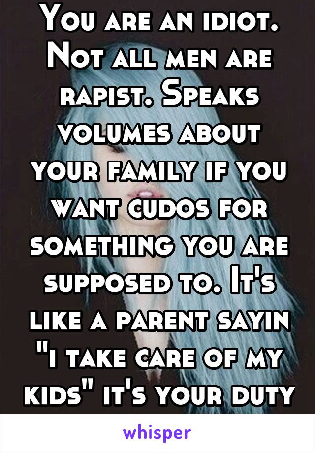 You are an idiot. Not all men are rapist. Speaks volumes about your family if you want cudos for something you are supposed to. It's like a parent sayin "i take care of my kids" it's your duty to do 