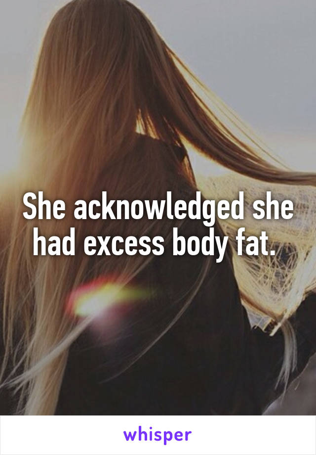 She acknowledged she had excess body fat. 