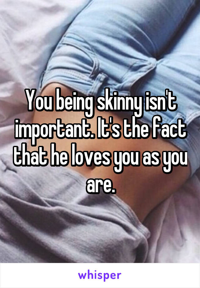 You being skinny isn't important. It's the fact that he loves you as you are.