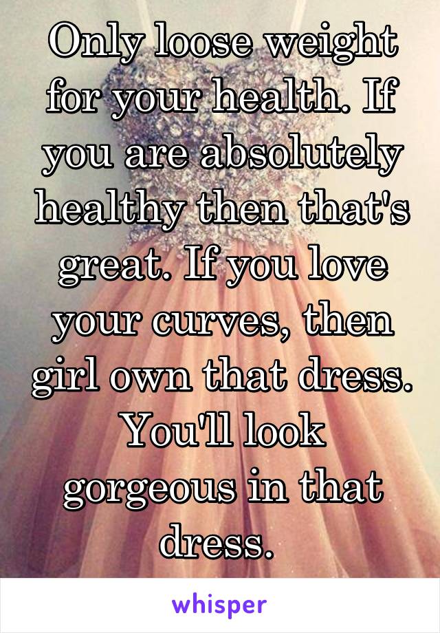 Only loose weight for your health. If you are absolutely healthy then that's great. If you love your curves, then girl own that dress. You'll look gorgeous in that dress. 
