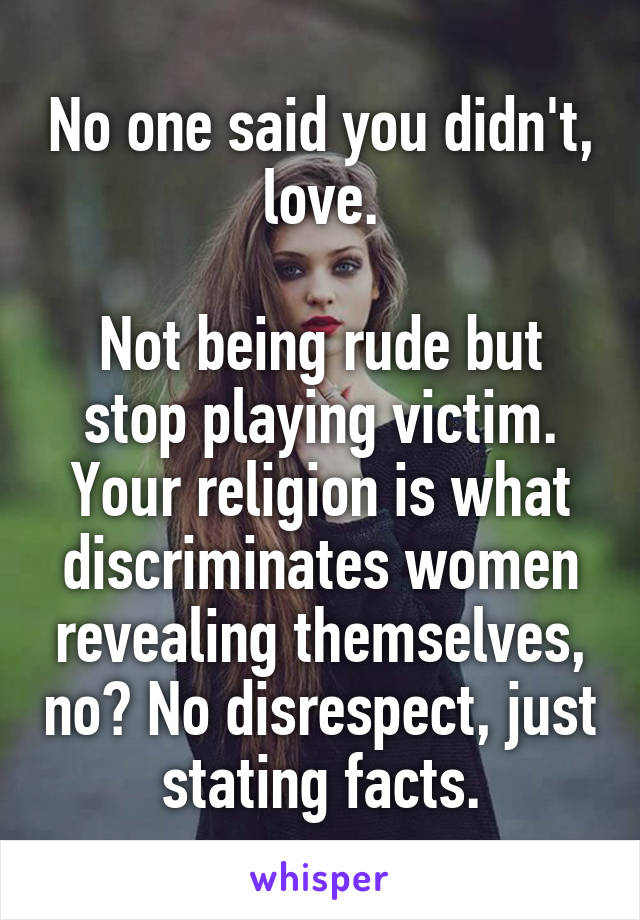 No one said you didn't, love.

Not being rude but stop playing victim. Your religion is what discriminates women revealing themselves, no? No disrespect, just stating facts.
