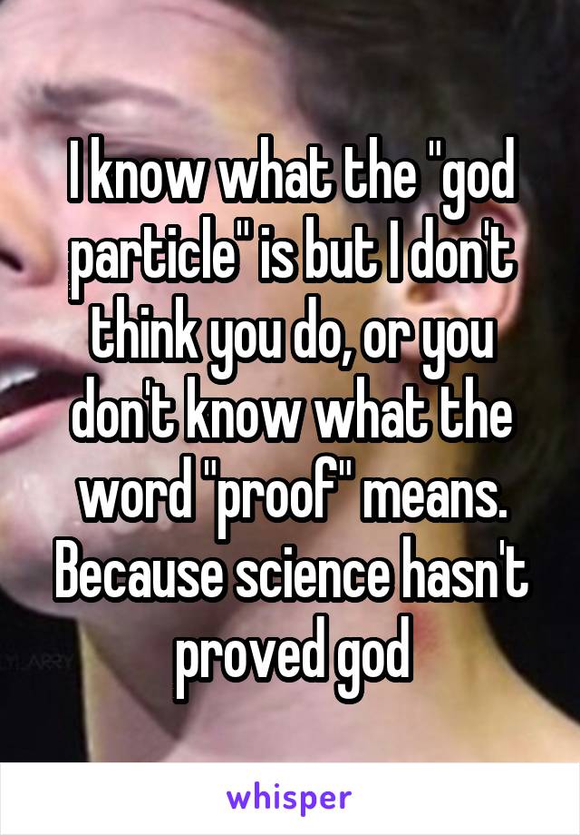 I know what the "god particle" is but I don't think you do, or you don't know what the word "proof" means. Because science hasn't proved god