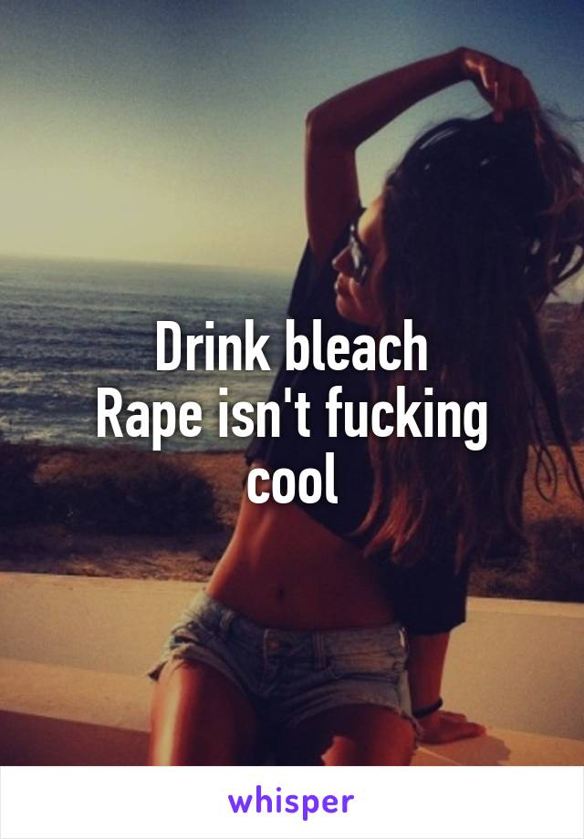 Drink bleach
Rape isn't fucking cool