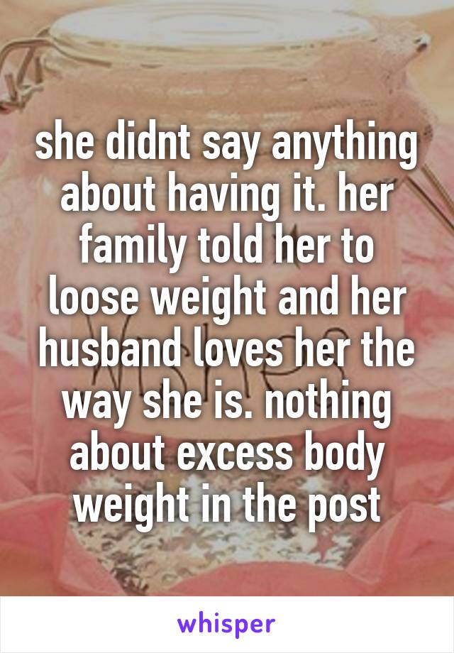 she didnt say anything about having it. her family told her to loose weight and her husband loves her the way she is. nothing about excess body weight in the post