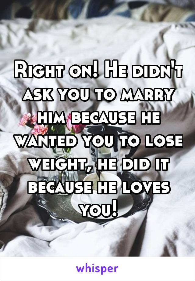 Right on! He didn't ask you to marry him because he wanted you to lose weight, he did it because he loves you!