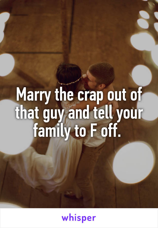 Marry the crap out of that guy and tell your family to F off. 