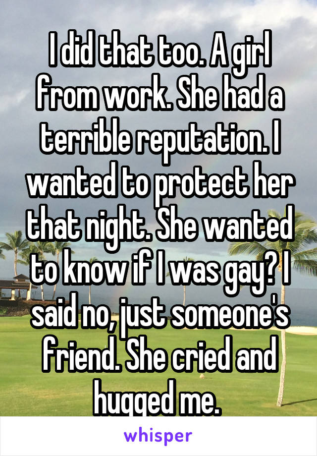 I did that too. A girl from work. She had a terrible reputation. I wanted to protect her that night. She wanted to know if I was gay? I said no, just someone's friend. She cried and hugged me. 