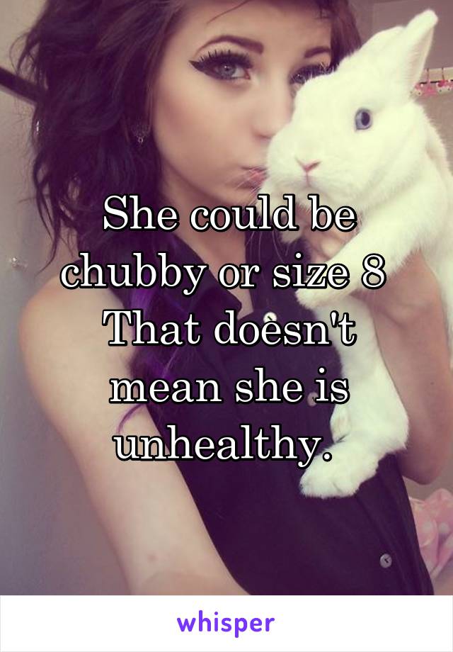 She could be chubby or size 8 
That doesn't mean she is unhealthy. 