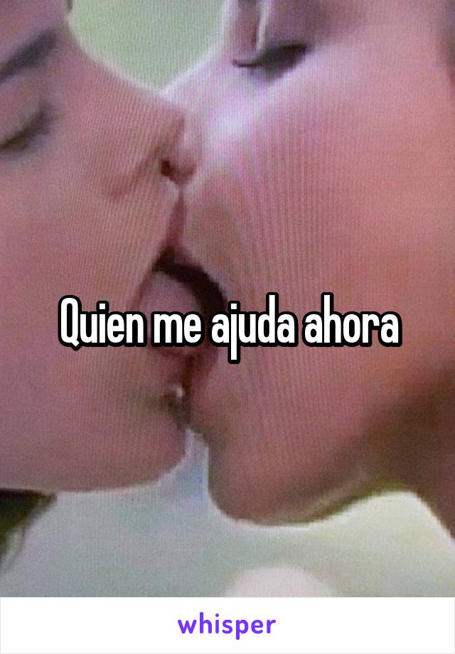 Quien me ajuda ahora