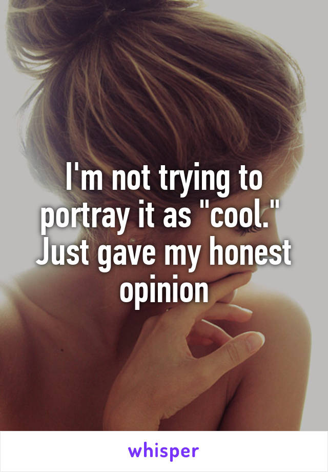 I'm not trying to portray it as "cool."  Just gave my honest opinion