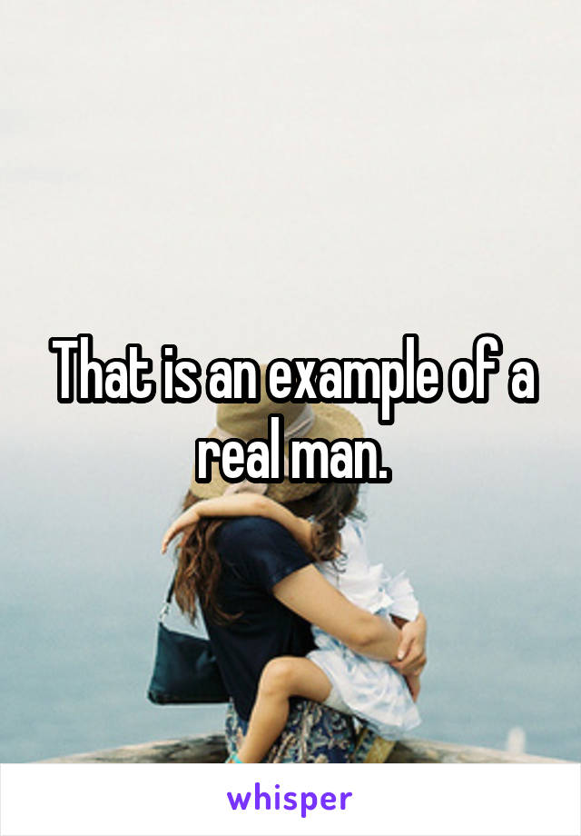 That is an example of a real man.