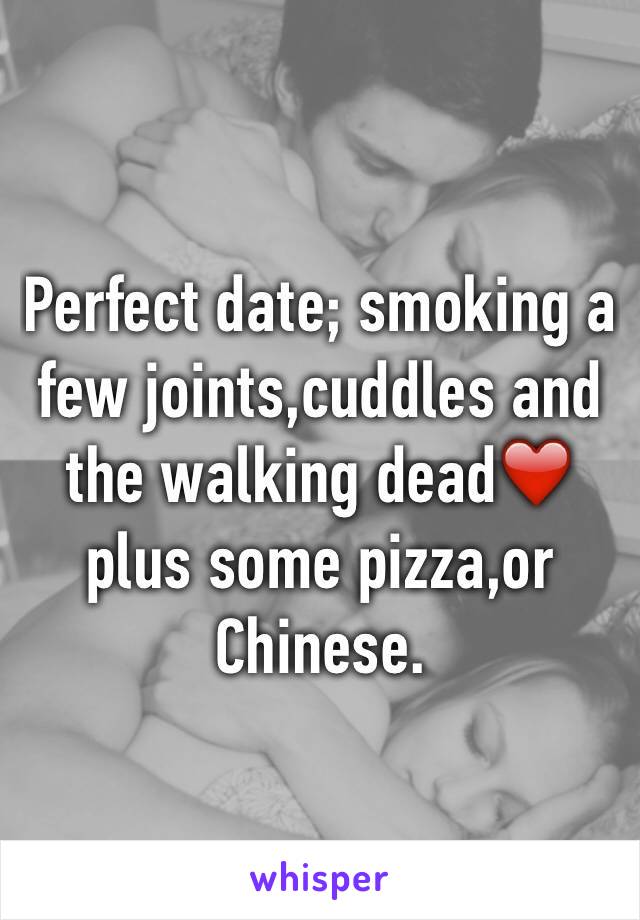 Perfect date; smoking a few joints,cuddles and the walking dead❤️ plus some pizza,or Chinese.