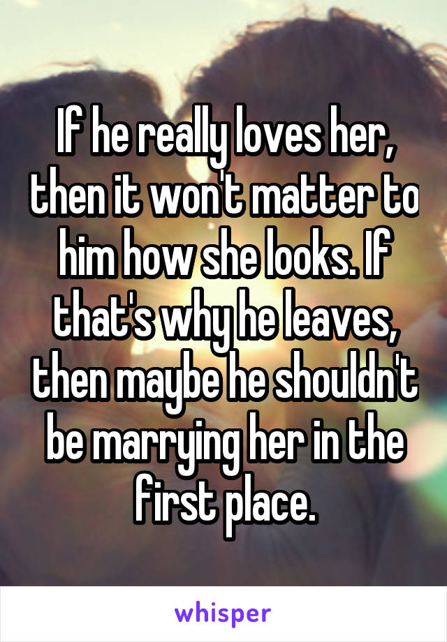 If he really loves her, then it won't matter to him how she looks. If that's why he leaves, then maybe he shouldn't be marrying her in the first place.