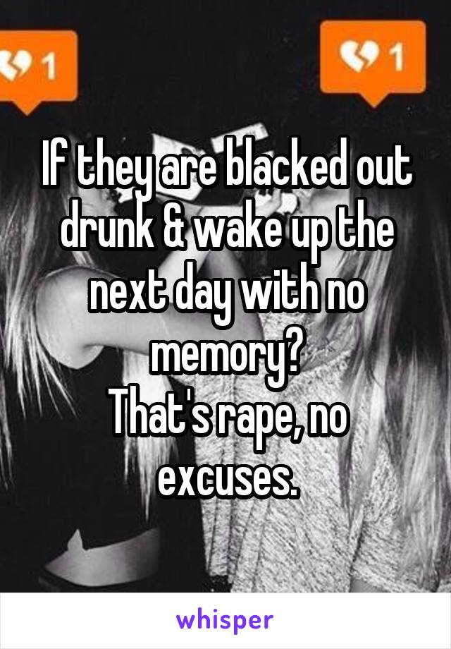 If they are blacked out drunk & wake up the next day with no memory?
That's rape, no excuses.