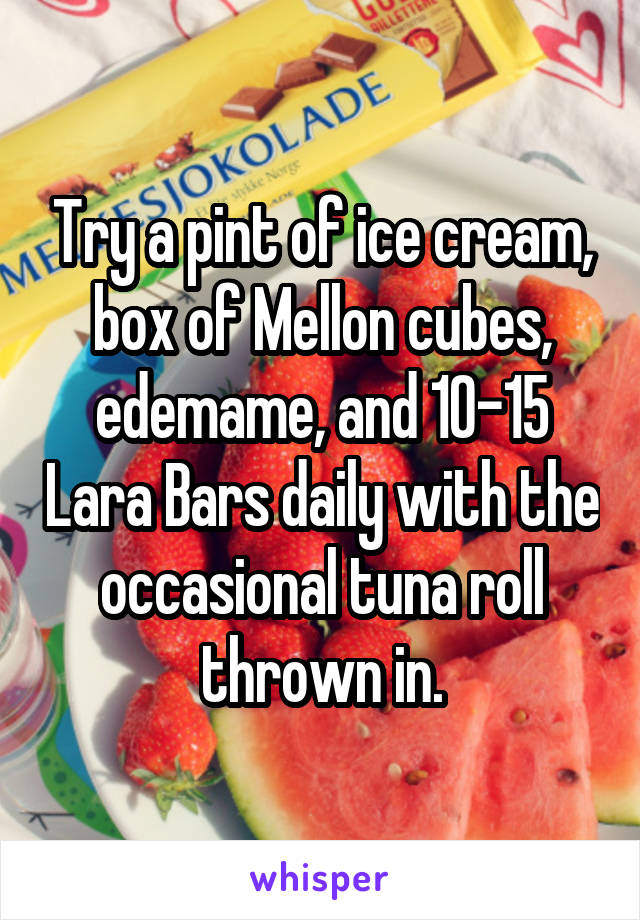 Try a pint of ice cream, box of Mellon cubes, edemame, and 10-15 Lara Bars daily with the occasional tuna roll thrown in.