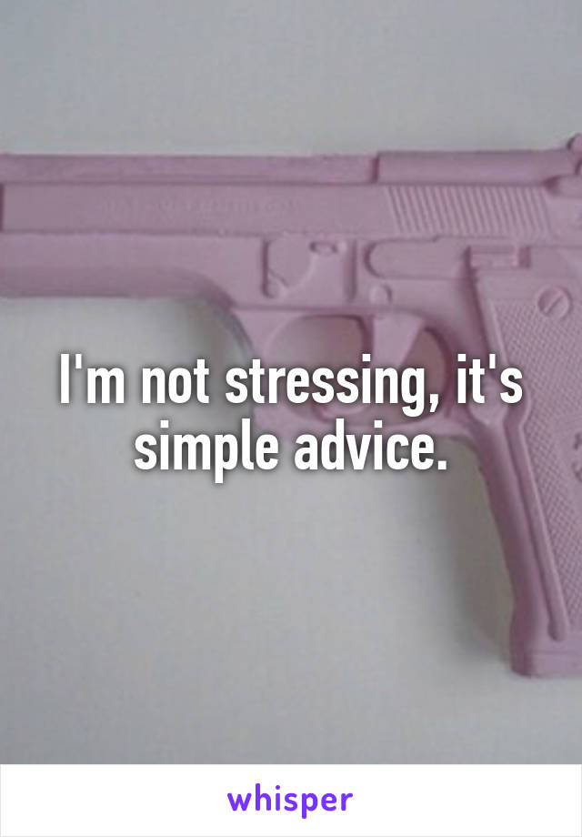 I'm not stressing, it's simple advice.