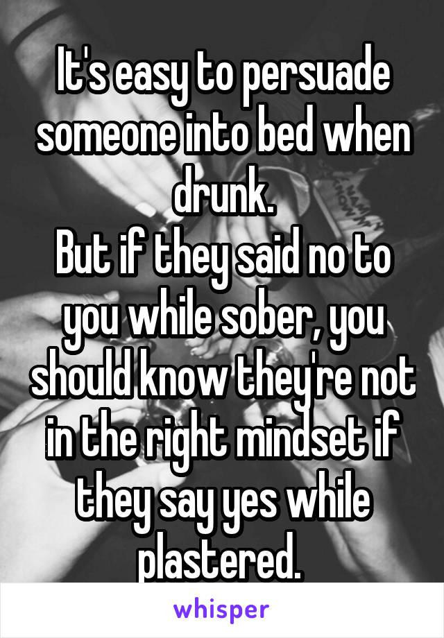 It's easy to persuade someone into bed when drunk.
But if they said no to you while sober, you should know they're not in the right mindset if they say yes while plastered. 