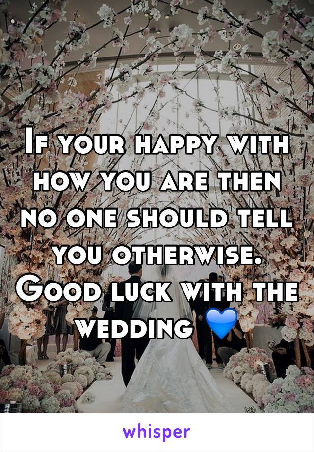 If your happy with how you are then no one should tell you otherwise. Good luck with the wedding 💙