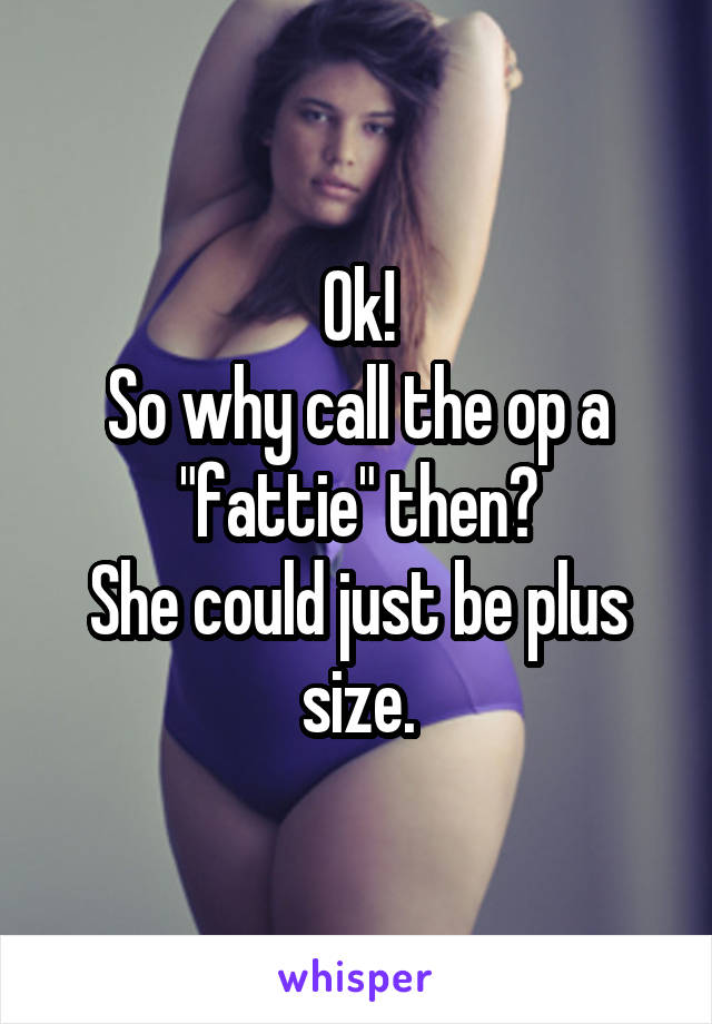 Ok!
So why call the op a "fattie" then?
She could just be plus size.