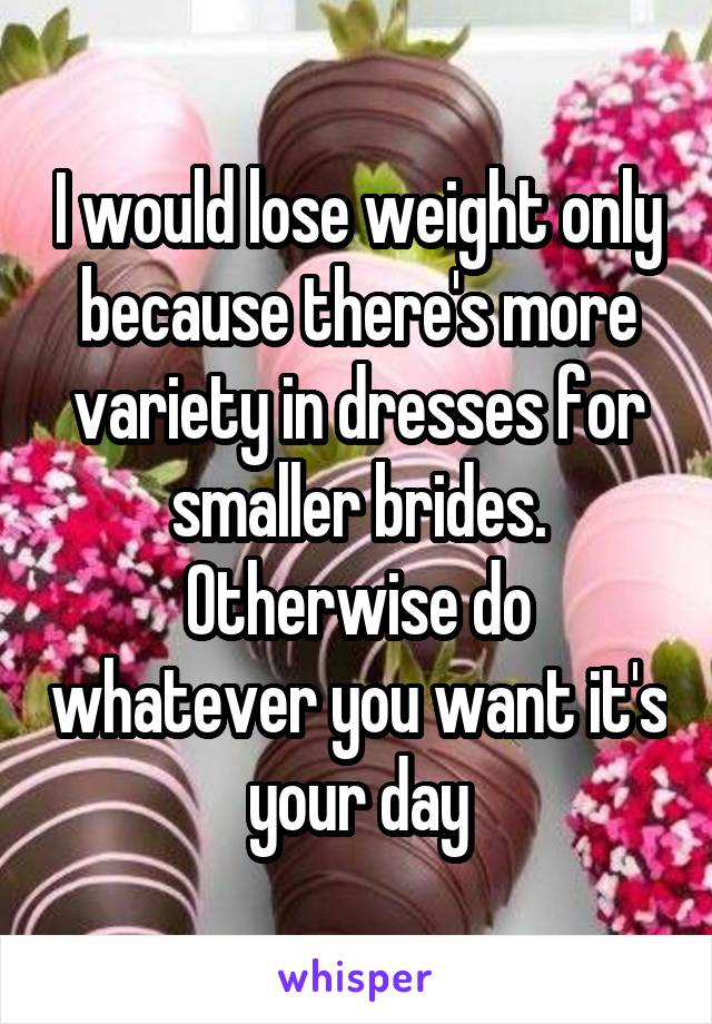 I would lose weight only because there's more variety in dresses for smaller brides. Otherwise do whatever you want it's your day