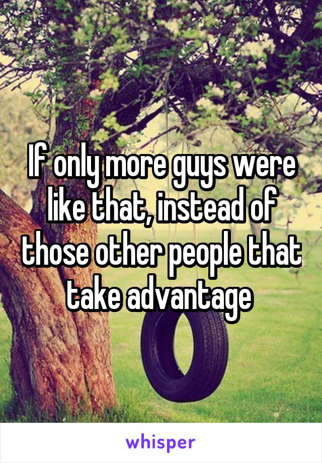 If only more guys were like that, instead of those other people that take advantage 