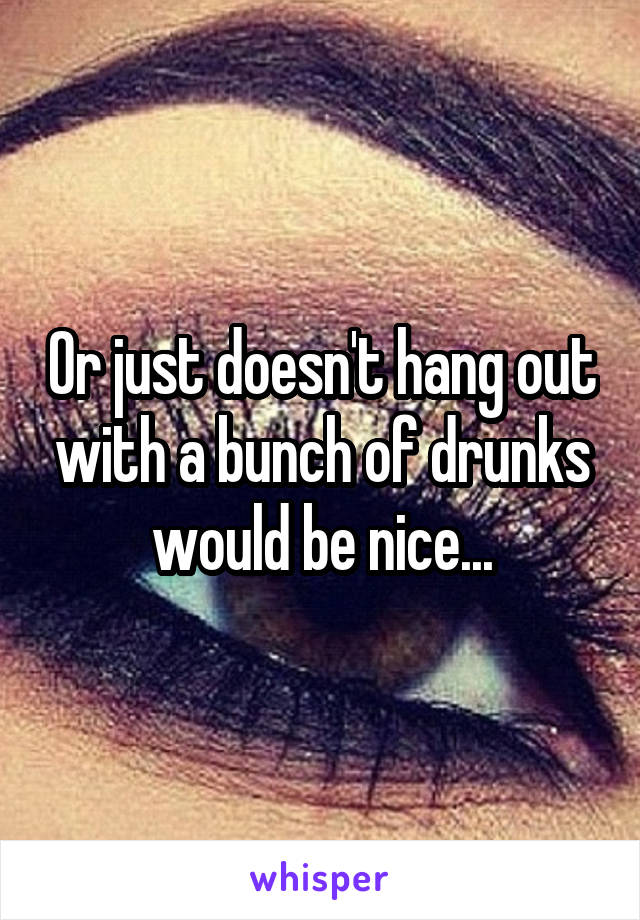 Or just doesn't hang out with a bunch of drunks would be nice...