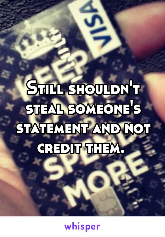 Still shouldn't steal someone's statement and not credit them. 