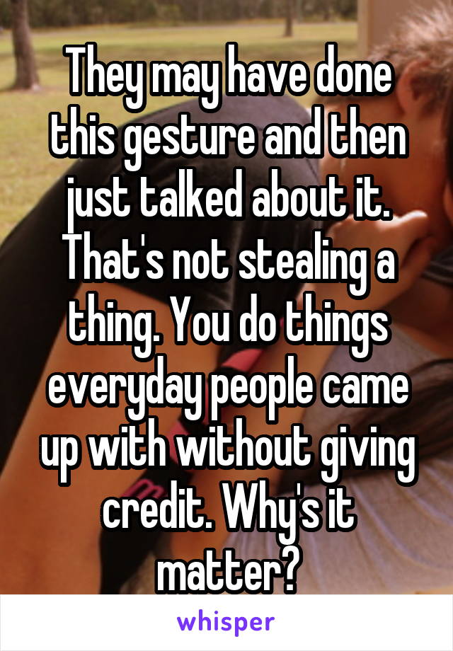 They may have done this gesture and then just talked about it. That's not stealing a thing. You do things everyday people came up with without giving credit. Why's it matter?