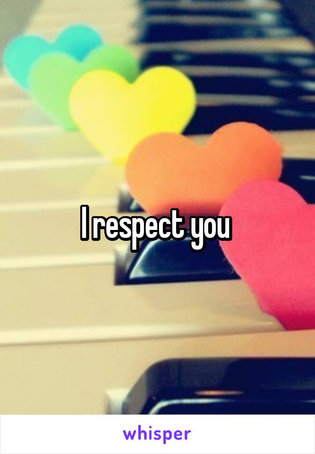 I respect you 