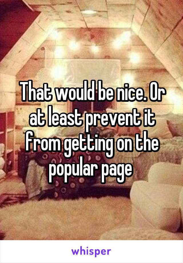 That would be nice. Or at least prevent it from getting on the popular page 