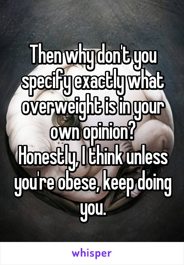 Then why don't you specify exactly what overweight is in your own opinion?
Honestly, I think unless you're obese, keep doing you.