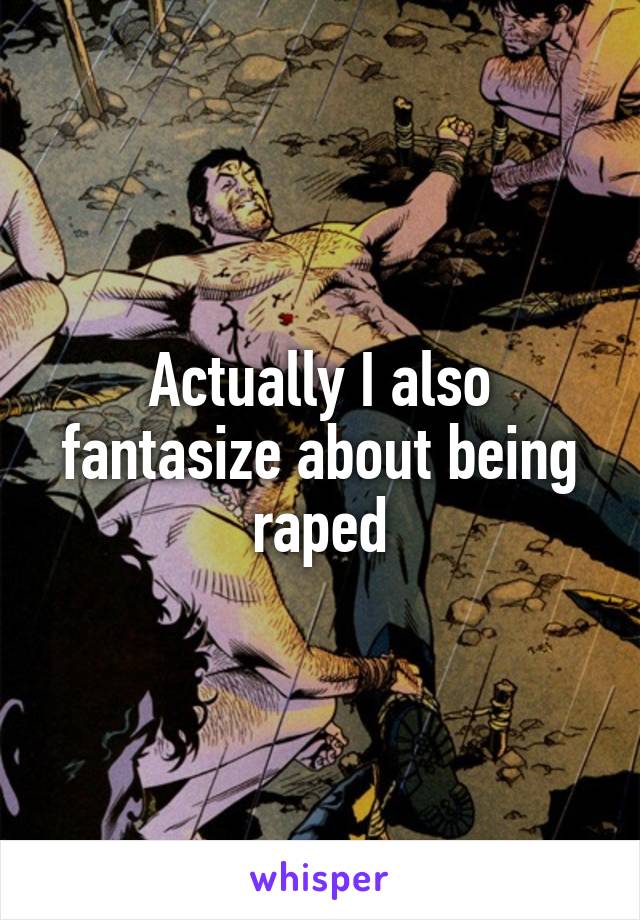 Actually I also fantasize about being raped