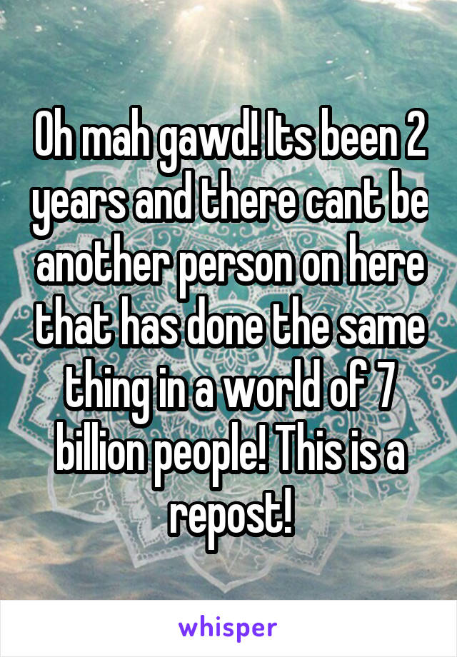 Oh mah gawd! Its been 2 years and there cant be another person on here that has done the same thing in a world of 7 billion people! This is a repost!